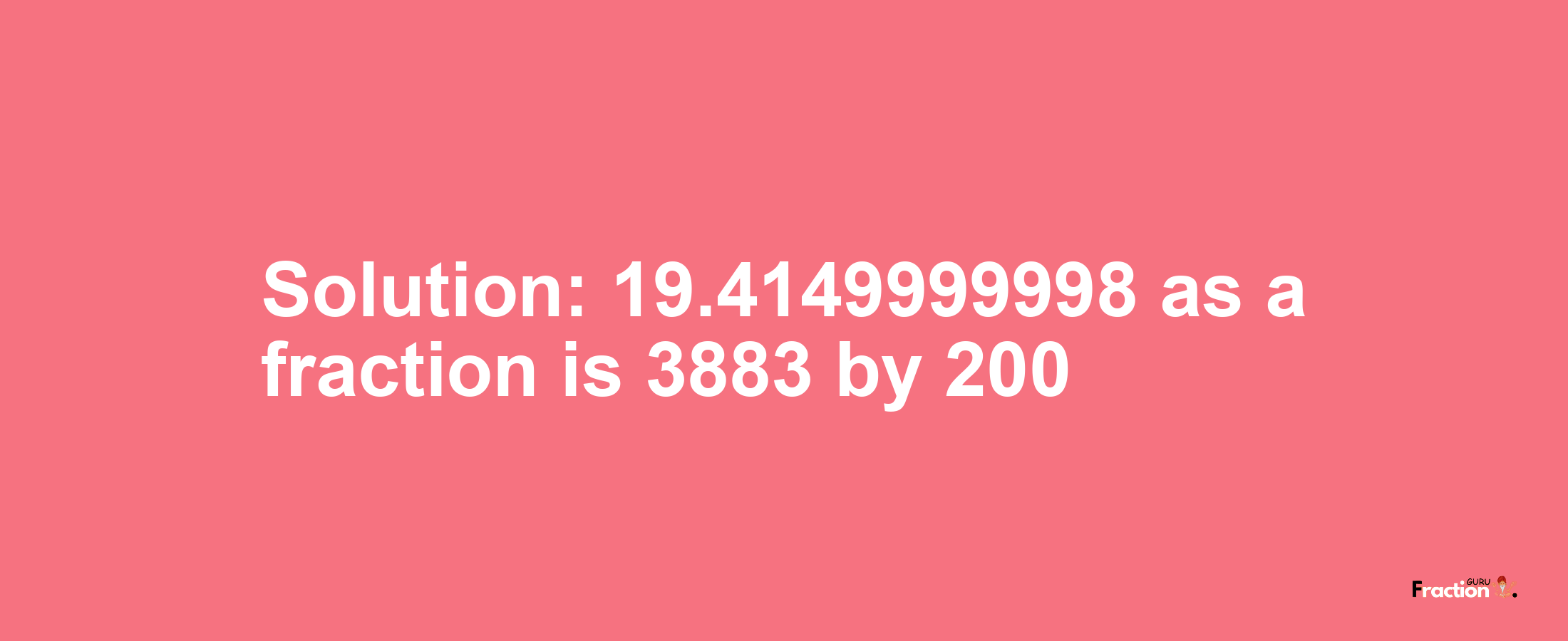Solution:19.4149999998 as a fraction is 3883/200